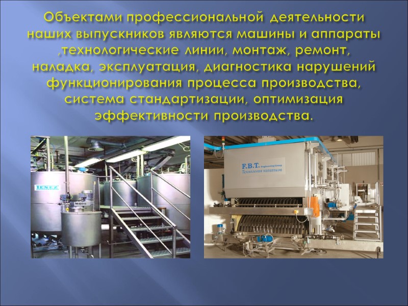 Объектами профессиональной деятельности наших выпускников являются машины и аппараты ,технологические линии, монтаж, ремонт, наладка,